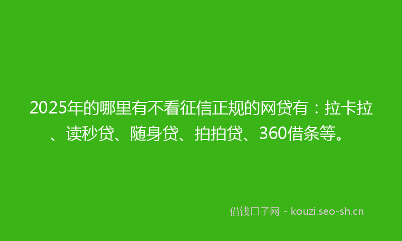 2025年的哪里有不看征信正规的网贷有：拉卡拉、读秒贷、随身贷、拍拍贷、360借条等。