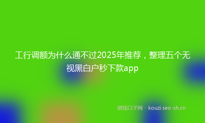 工行调额为什么通不过2025年推荐，整理五个无视黑白户秒下款app