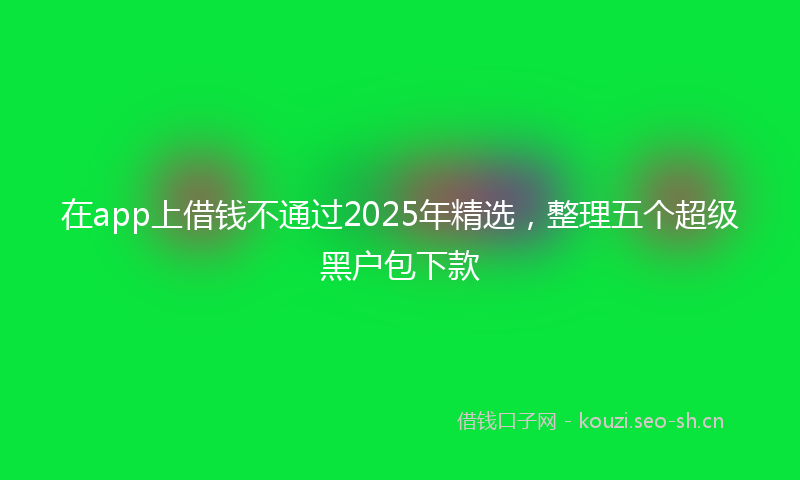 在app上借钱不通过2025年精选，整理五个超级黑户包下款