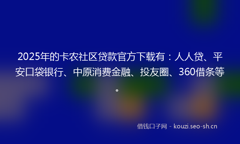 2025年的卡农社区贷款官方下载有：人人贷、平安口袋银行、中原消费金融、投友圈、360借条等。