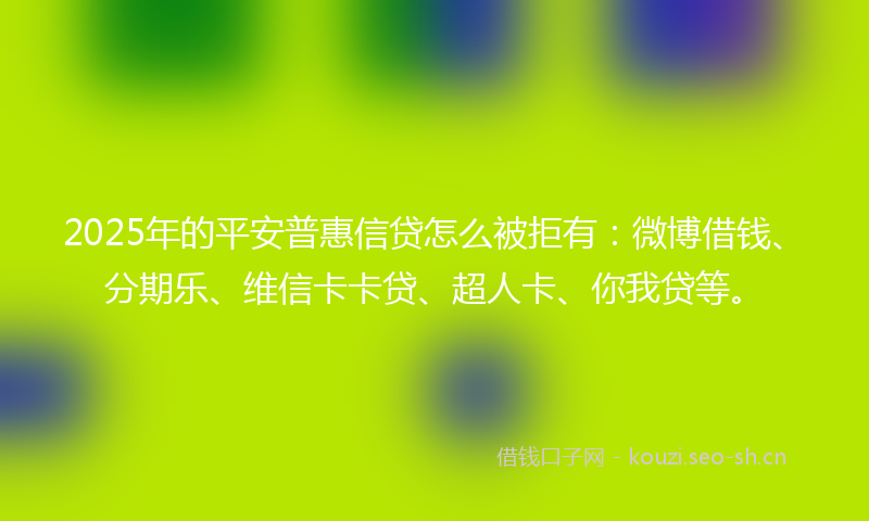 2025年的平安普惠信贷怎么被拒有：微博借钱、分期乐、维信卡卡贷、超人卡、你我贷等。