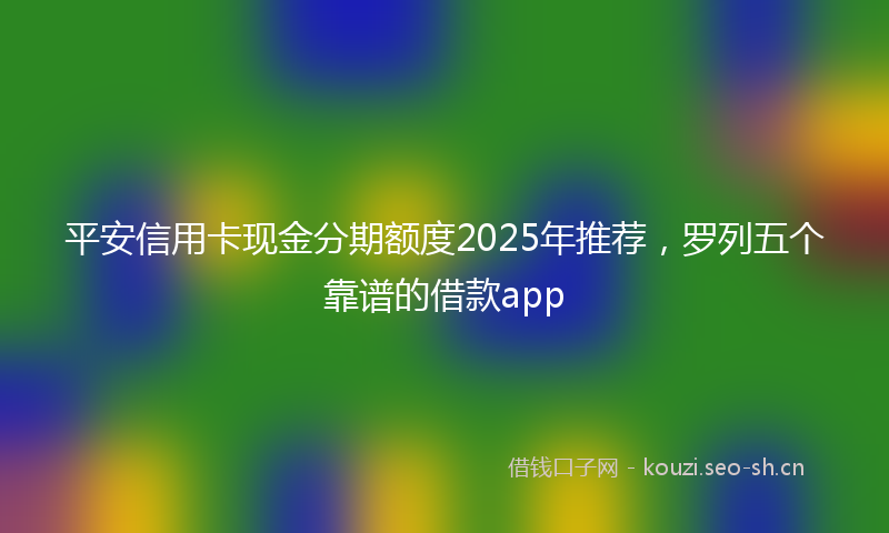 平安信用卡现金分期额度2025年推荐，罗列五个靠谱的借款app