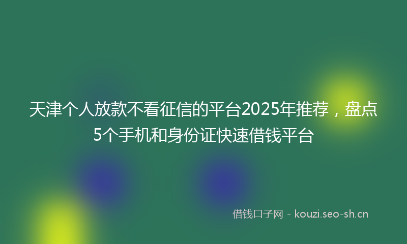 天津个人放款不看征信的平台2025年推荐，盘点5个手机和身份证快速借钱平台