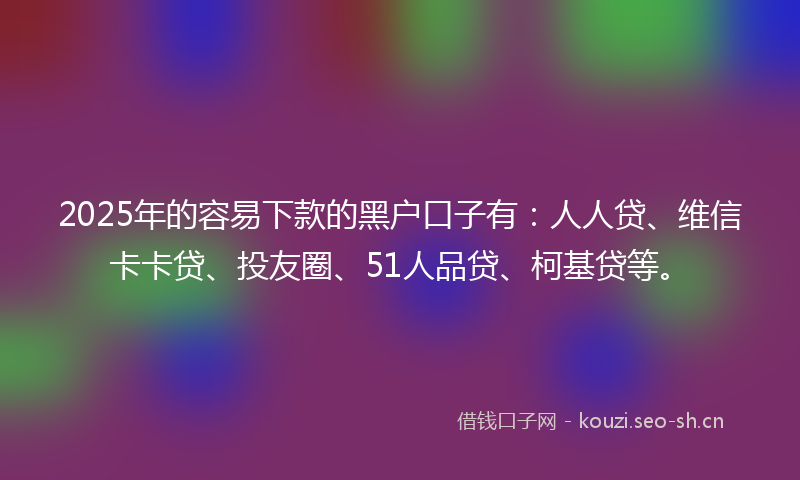 2025年的容易下款的黑户口子有：人人贷、维信卡卡贷、投友圈、51人品贷、柯基贷等。
