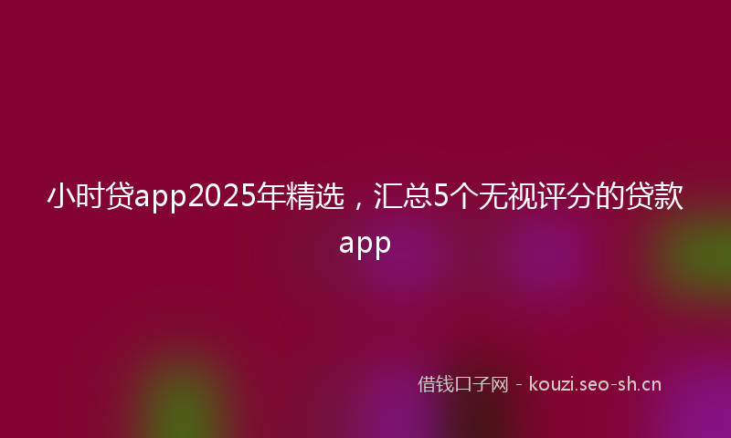 小时贷app2025年精选，汇总5个无视评分的贷款app