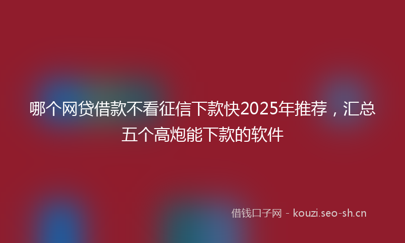 哪个网贷借款不看征信下款快2025年推荐,汇总五个高炮能下款的软件