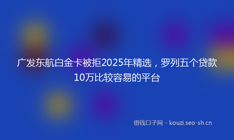 广发东航白金卡被拒2025年精选，罗列五个贷款10万比较容易的平台