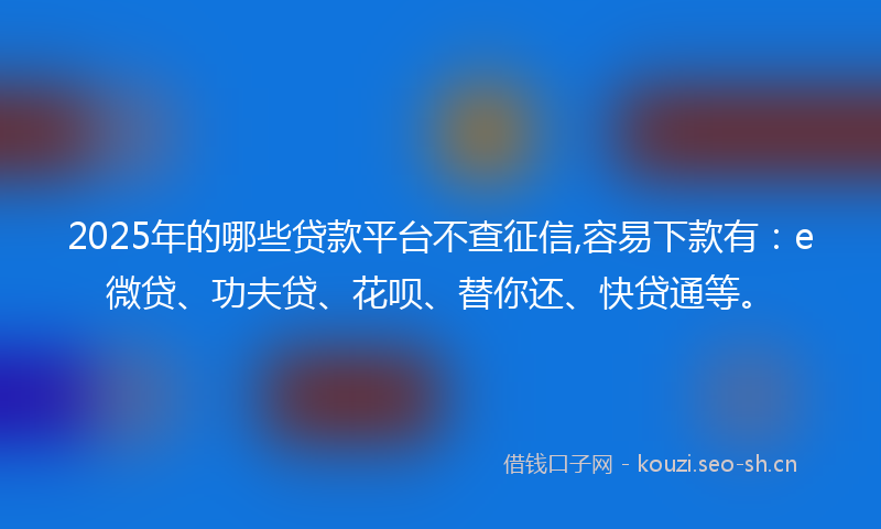 2025年的哪些贷款平台不查征信,容易下款有：e微贷、功夫贷、花呗、替你还、快贷通等。