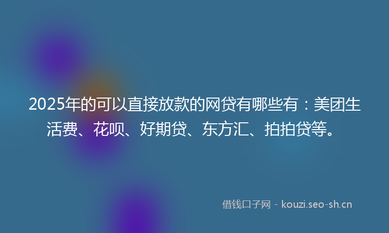 2025年的可以直接放款的网贷有哪些有：美团生活费、花呗、好期贷、东方汇、拍拍贷等。