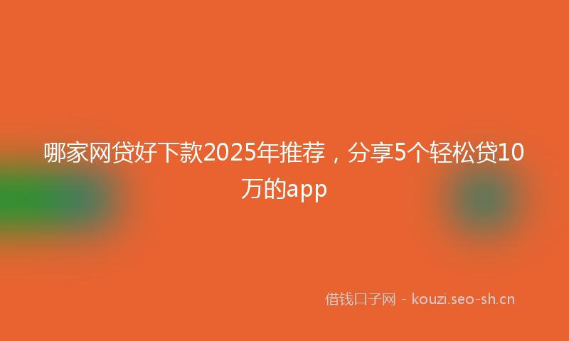 哪家网贷好下款2025年推荐，分享5个轻松贷10万的app