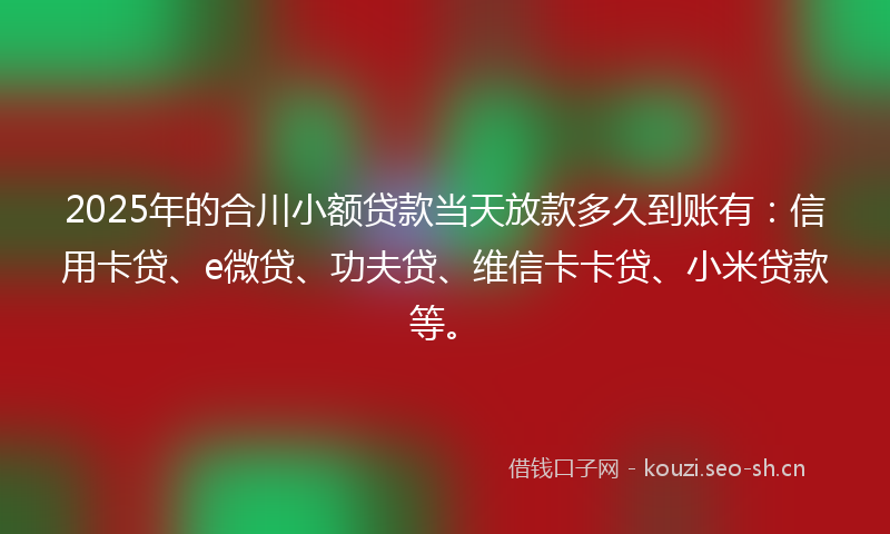 2025年的合川小额贷款当天放款多久到账有：信用卡贷、e微贷、功夫贷、维信卡卡贷、小米贷款等。