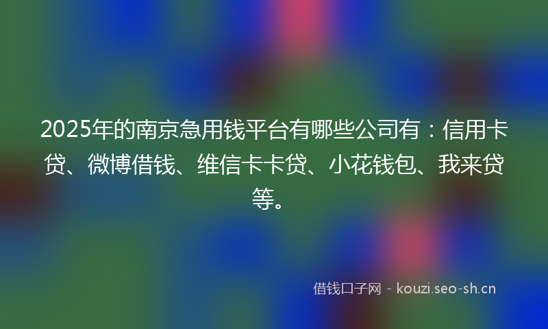 2025年的南京急用钱平台有哪些公司有：信用卡贷、微博借钱、维信卡卡贷、小花钱包、我来贷等。