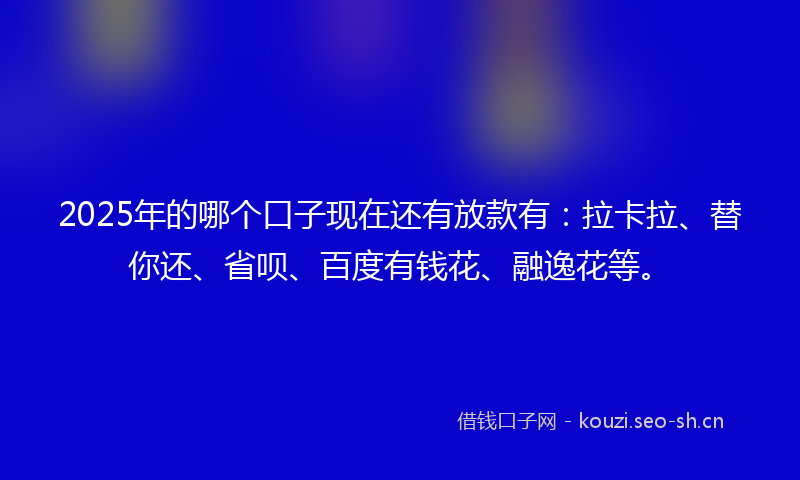 2025年的哪个口子现在还有放款有：拉卡拉、替你还、省呗、百度有钱花、融逸花等。