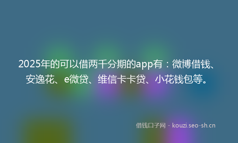 2025年的可以借两千分期的app有：微博借钱、安逸花、e微贷、维信卡卡贷、小花钱包等。