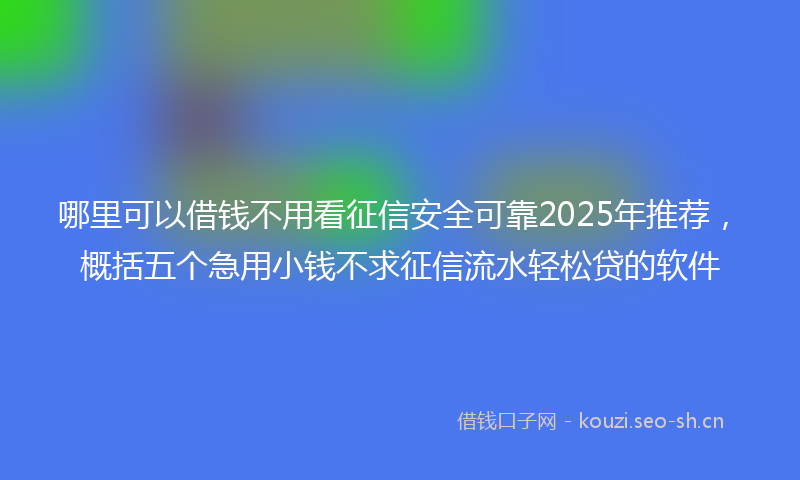 哪里可以借钱不用看征信安全可靠2025年推荐,概括五个急用小钱不求征信流水轻松贷的软件
