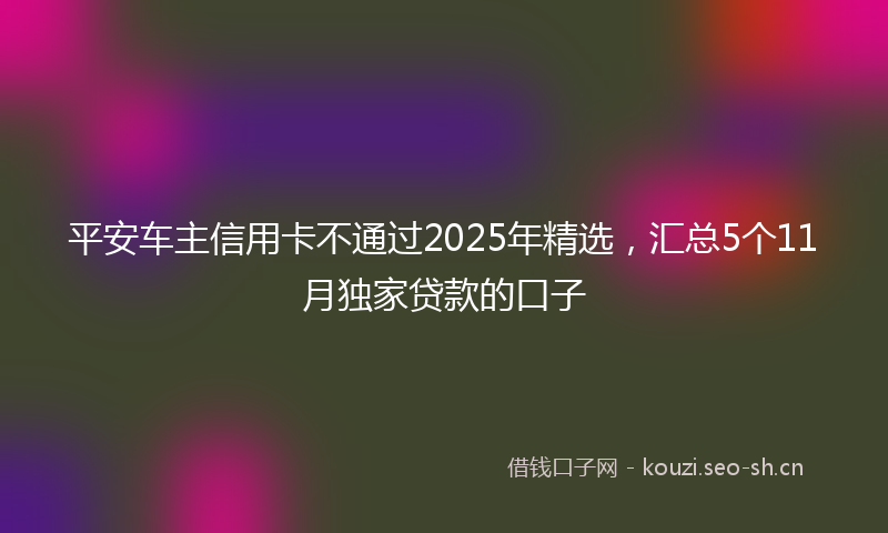 平安车主信用卡不通过2025年精选，汇总5个11月独家贷款的口子