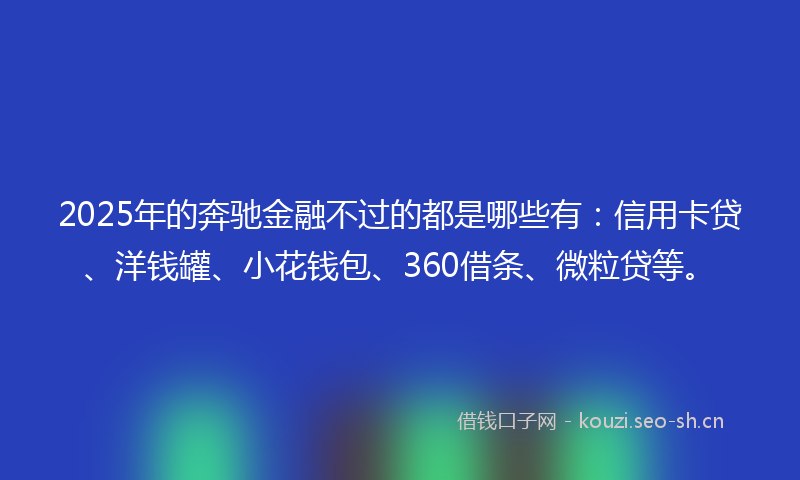 2025年的奔驰金融不过的都是哪些有：信用卡贷、洋钱罐、小花钱包、360借条、微粒贷等。