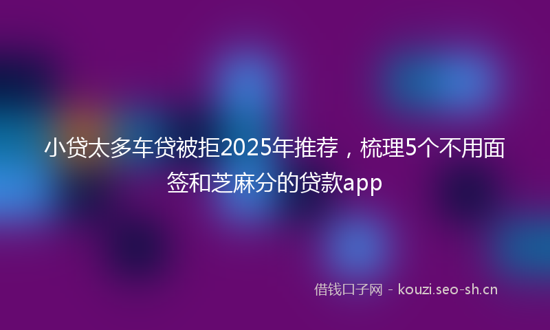 小贷太多车贷被拒2025年推荐,梳理5个不用面签和芝麻分的贷款app