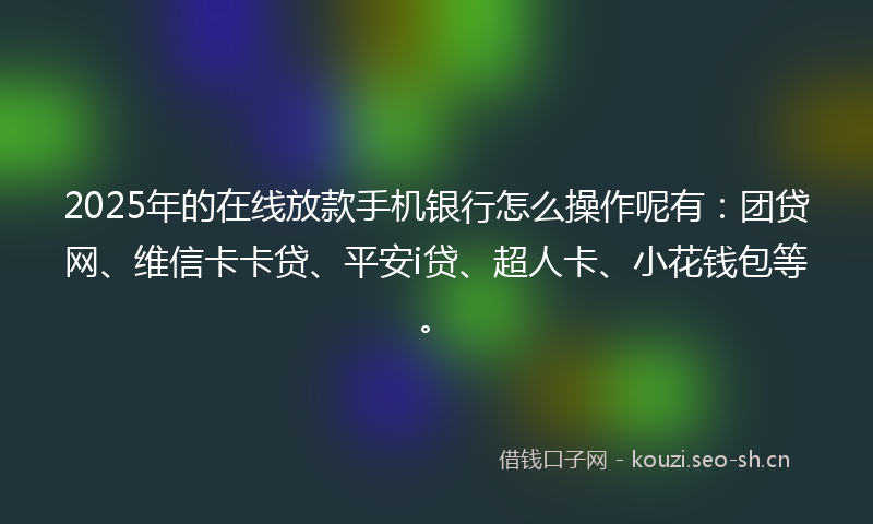 2025年的在线放款手机银行怎么操作呢有：团贷网、维信卡卡贷、平安i贷、超人卡、小花钱包等。