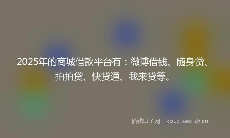 2025年的商城借款平台有：微博借钱、随身贷、拍拍贷、快贷通、我来贷等。