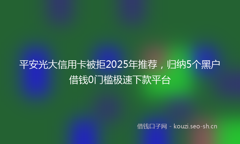 平安光大信用卡被拒2025年推荐，归纳5个黑户借钱0门槛极速下款平台
