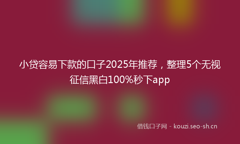 小贷容易下款的口子2025年推荐，整理5个无视征信黑白100%秒下app