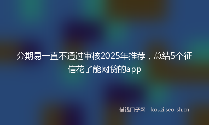 分期易一直不通过审核2025年推荐，总结5个征信花了能网贷的app