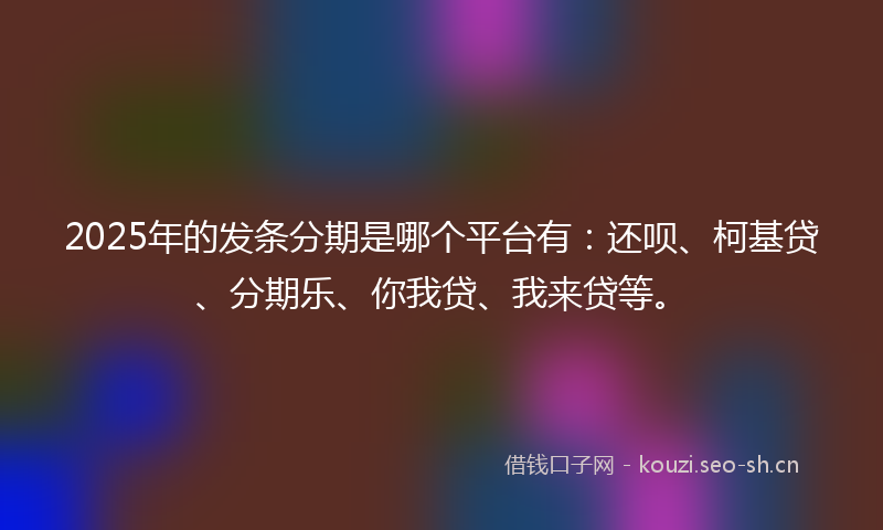 2025年的发条分期是哪个平台有：还呗、柯基贷、分期乐、你我贷、我来贷等。