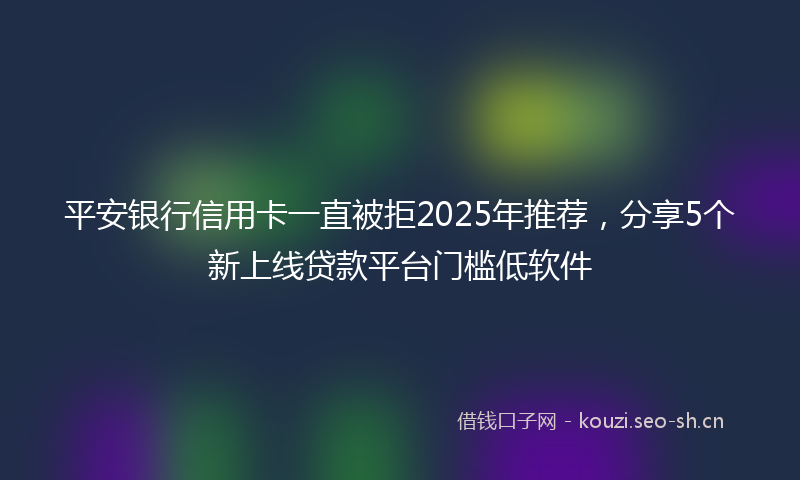 平安银行信用卡一直被拒2025年推荐，分享5个新上线贷款平台门槛低软件