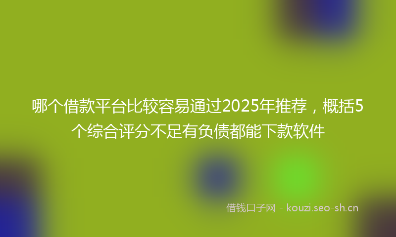 哪个借款平台比较容易通过2025年推荐，概括5个综合评分不足有负债都能下款软件