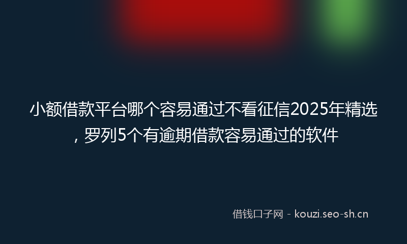 小额借款平台哪个容易通过不看征信2025年精选，罗列5个有逾期借款容易通过的软件