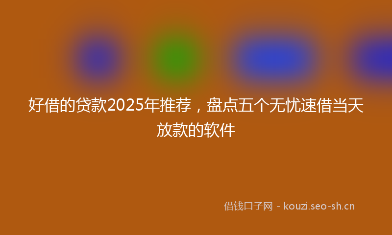 好借的贷款2025年推荐，盘点五个无忧速借当天放款的软件