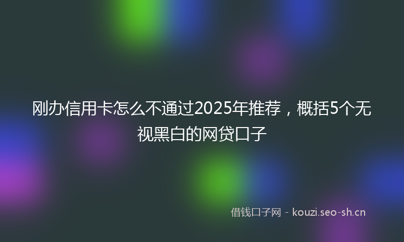 刚办信用卡怎么不通过2025年推荐，概括5个无视黑白的网贷口子