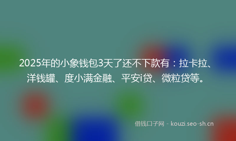 2025年的小象钱包3天了还不下款有：拉卡拉、洋钱罐、度小满金融、平安i贷、微粒贷等。