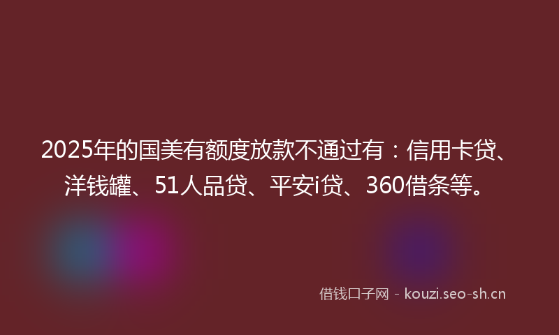 2025年的国美有额度放款不通过有：信用卡贷、洋钱罐、51人品贷、平安i贷、360借条等。