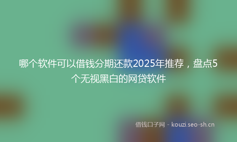 哪个软件可以借钱分期还款2025年推荐，盘点5个无视黑白的网贷软件