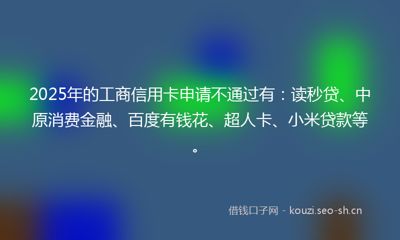 2025年的工商信用卡申请不通过有：读秒贷、中原消费金融、百度有钱花、超人卡、小米贷款等。
