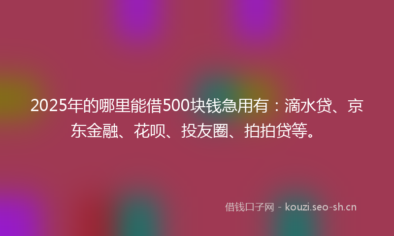 2025年的哪里能借500块钱急用有：滴水贷、京东金融、花呗、投友圈、拍拍贷等。