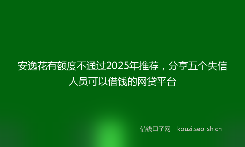 安逸花有额度不通过2025年推荐，分享五个失信人员可以借钱的网贷平台