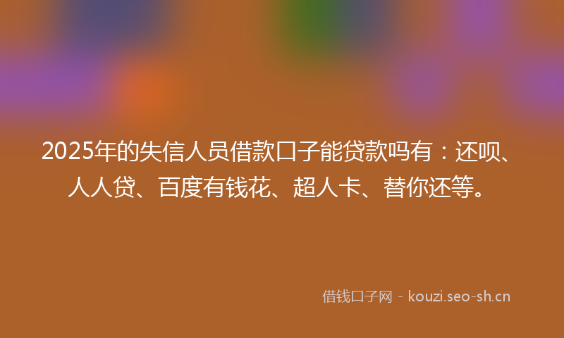 2025年的失信人员借款口子能贷款吗有：还呗、人人贷、百度有钱花、超人卡、替你还等。
