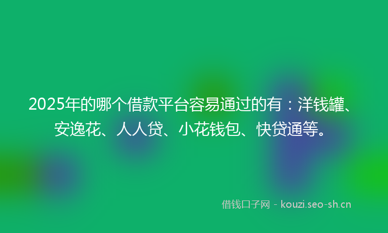 2025年的哪个借款平台容易通过的有：洋钱罐、安逸花、人人贷、小花钱包、快贷通等。