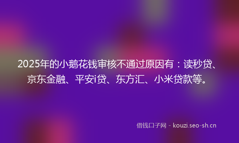 2025年的小鹅花钱审核不通过原因有：读秒贷、京东金融、平安i贷、东方汇、小米贷款等。