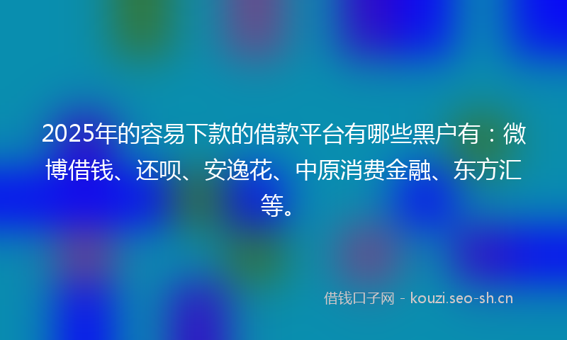 2025年的容易下款的借款平台有哪些黑户有：微博借钱、还呗、安逸花、中原消费金融、东方汇等。