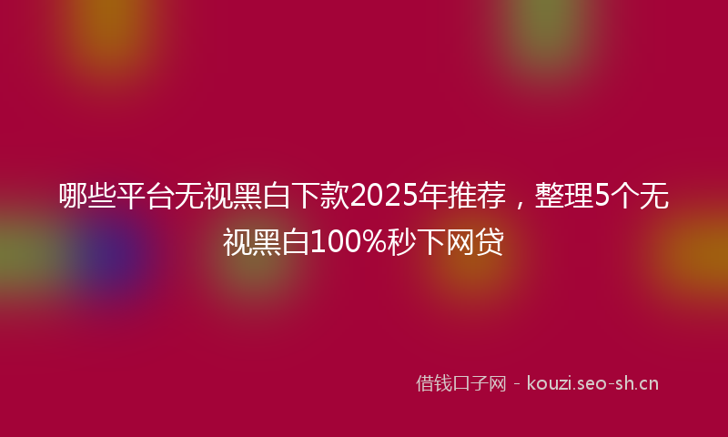 哪些平台无视黑白下款2025年推荐，整理5个无视黑白100%秒下网贷