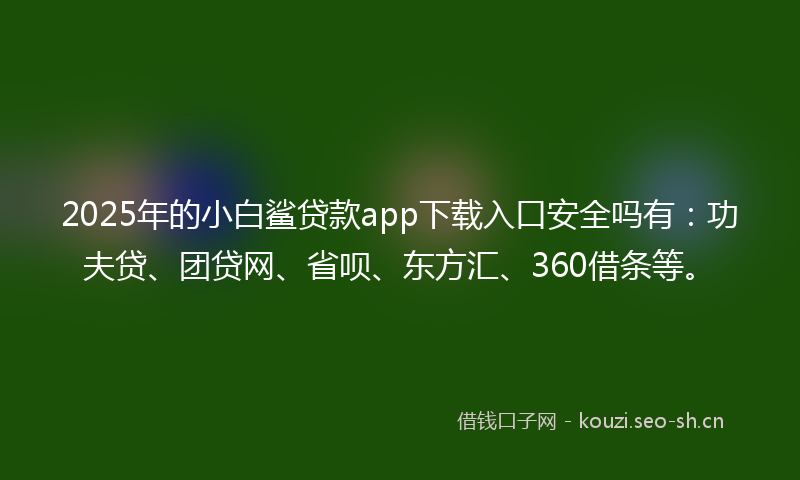 2025年的小白鲨贷款app下载入口安全吗有：功夫贷、团贷网、省呗、东方汇、360借条等。