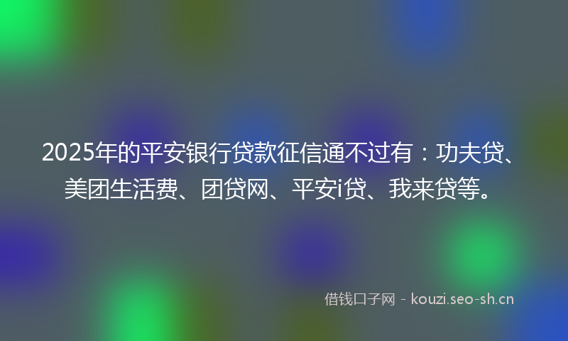 2025年的平安银行贷款征信通不过有：功夫贷、美团生活费、团贷网、平安i贷、我来贷等。