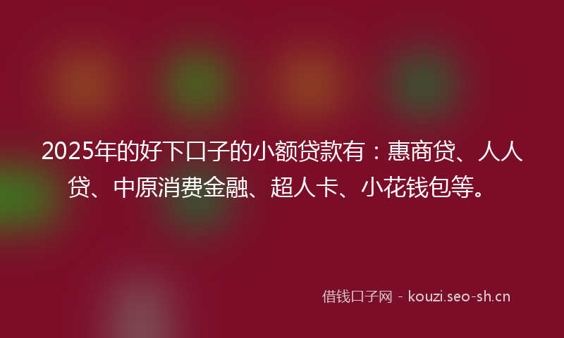 2025年的好下口子的小额贷款有：惠商贷、人人贷、中原消费金融、超人卡、小花钱包等。