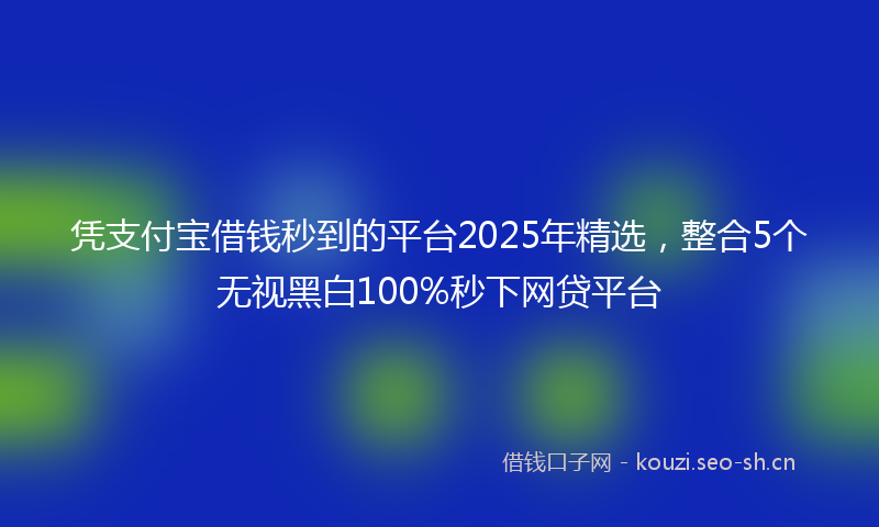 凭支付宝借钱秒到的平台2025年精选，整合5个无视黑白100%秒下网贷平台