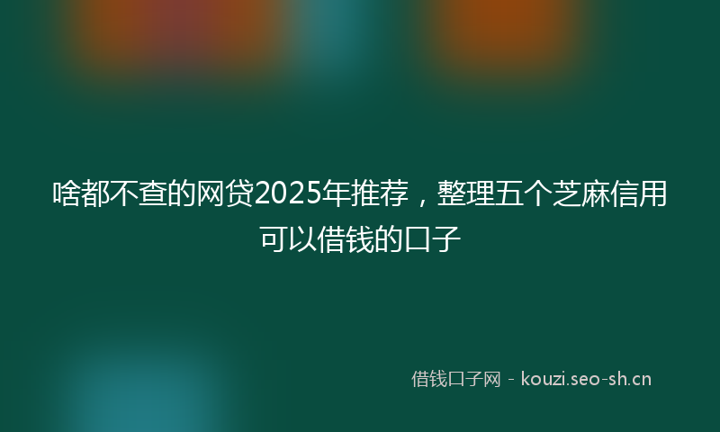 啥都不查的网贷2025年推荐，整理五个芝麻信用可以借钱的口子