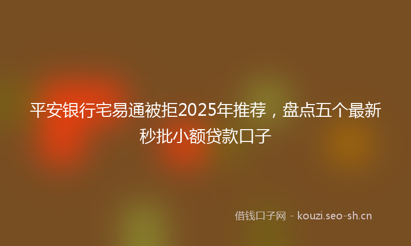 平安银行宅易通被拒2025年推荐，盘点五个最新秒批小额贷款口子